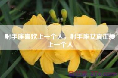 射手座喜欢上一个人，射手座女真正爱上一个人