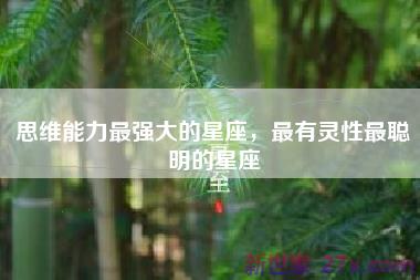 思维能力最强大的星座，最有灵性最聪明的星座