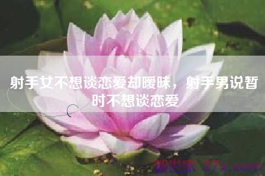 射手女不想谈恋爱却暧昧，射手男说暂时不想谈恋爱