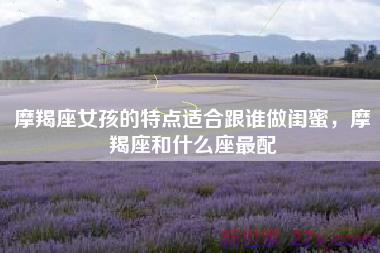 摩羯座女孩的特点适合跟谁做闺蜜，摩羯座和什么座最配