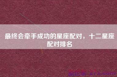 最终会牵手成功的星座配对，十二星座配对排名