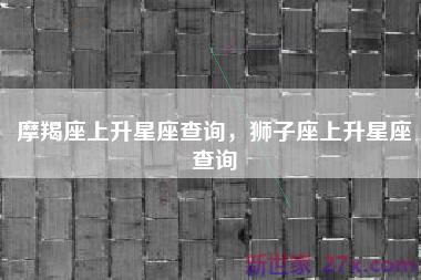 摩羯座上升星座查询，狮子座上升星座查询