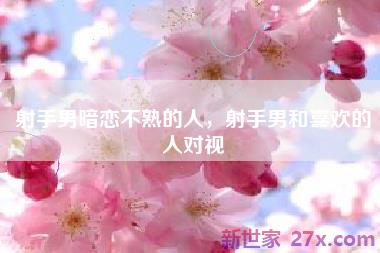 射手男暗恋不熟的人，射手男和喜欢的人对视