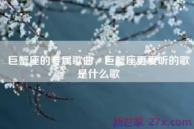 巨蟹座的专属歌曲，巨蟹座更爱听的歌是什么歌