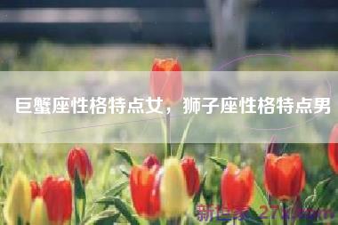巨蟹座性格特点女，狮子座性格特点男