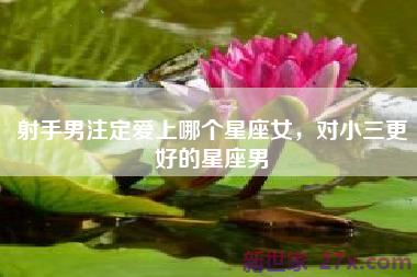 射手男注定爱上哪个星座女，对小三更好的星座男