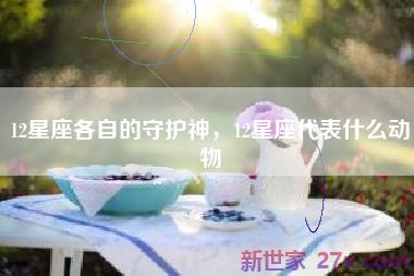 12星座各自的守护神，12星座代表什么动物