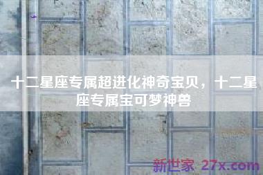 十二星座专属超进化神奇宝贝，十二星座专属宝可梦神兽