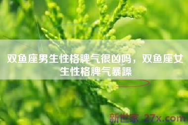 双鱼座男生性格脾气很凶吗，双鱼座女生性格脾气暴躁
