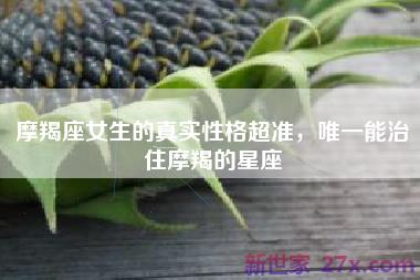 摩羯座女生的真实性格超准，唯一能治住摩羯的星座