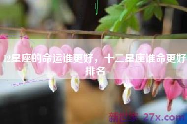 12星座的命运谁更好，十二星座谁命更好排名