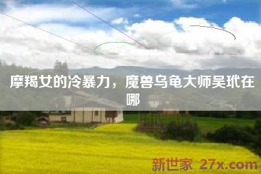 摩羯女的冷暴力，魔兽乌龟大师吴玳在哪