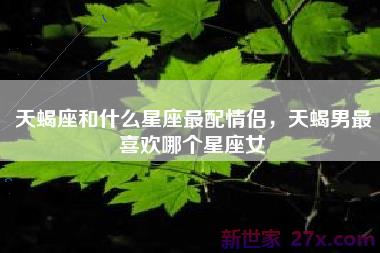 天蝎座和什么星座最配情侣，天蝎男最喜欢哪个星座女