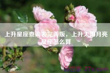 上升星座查询表完善版，上升太阳月亮星座怎么算