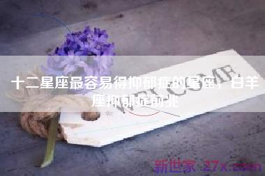 十二星座最容易得抑郁症的星座，白羊座抑郁症前兆