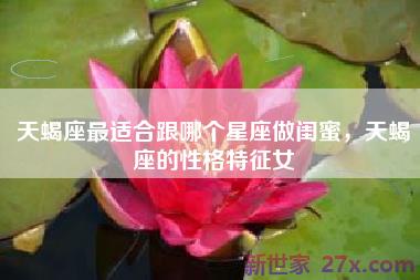 天蝎座最适合跟哪个星座做闺蜜，天蝎座的性格特征女