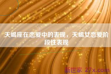 天蝎座在恋爱中的表现，天蝎女恋爱阶段性表现