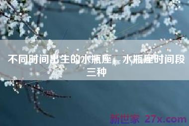 不同时间出生的水瓶座，水瓶座时间段三种