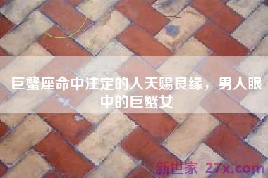 巨蟹座命中注定的人天赐良缘，男人眼中的巨蟹女