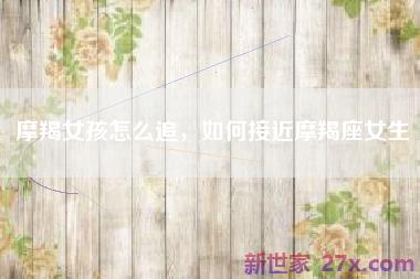 摩羯女孩怎么追，如何接近摩羯座女生