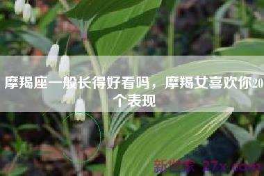 摩羯座一般长得好看吗，摩羯女喜欢你20个表现