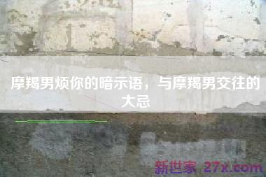 摩羯男烦你的暗示语，与摩羯男交往的大忌