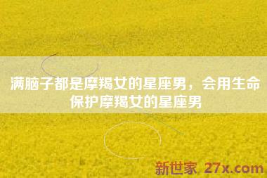 满脑子都是摩羯女的星座男，会用生命保护摩羯女的星座男