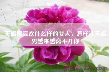 天蝎座喜欢什么样的女人，怎样让天蝎男越来越离不开你