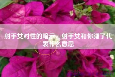 射手女对性的暗示，射手女和你睡了代表什么意思
