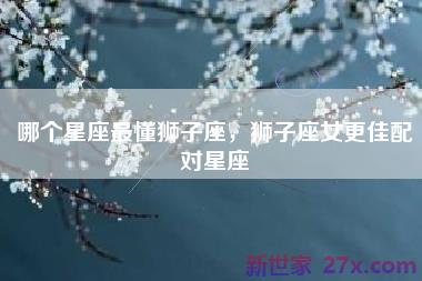 哪个星座最懂狮子座，狮子座女更佳配对星座
