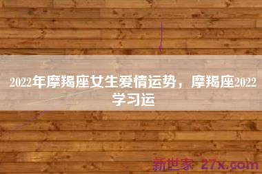 2022年摩羯座女生爱情运势，摩羯座2022学习运