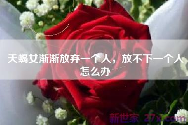 天蝎女渐渐放弃一个人，放不下一个人怎么办