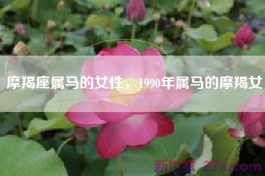 摩羯座属马的女性，1990年属马的摩羯女