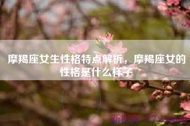 摩羯座女生性格特点解析，摩羯座女的性格是什么样子