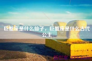 巨蟹座是什么仙子，巨蟹座是什么古代公主