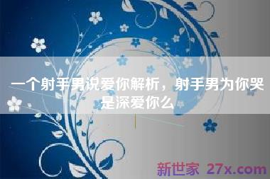 一个射手男说爱你解析，射手男为你哭是深爱你么