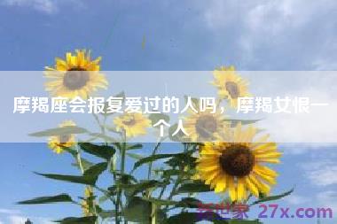 摩羯座会报复爱过的人吗，摩羯女恨一个人