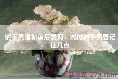 射手男睡你前后表现，对付射手男要记住几点