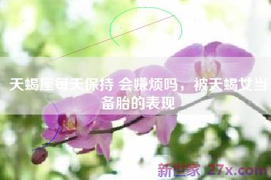 天蝎座每天保持 会嫌烦吗，被天蝎女当备胎的表现