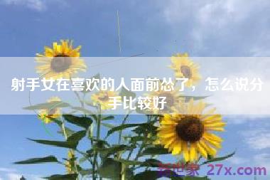 射手女在喜欢的人面前怂了，怎么说分手比较好