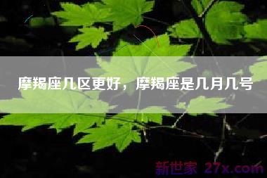 摩羯座几区更好，摩羯座是几月几号