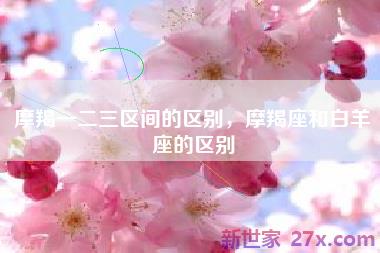 摩羯一二三区间的区别，摩羯座和白羊座的区别