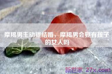 摩羯男主动提结婚，摩羯男会娶有孩子的女人吗