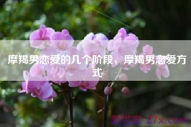 摩羯男恋爱的几个阶段，摩羯男恋爱方式
