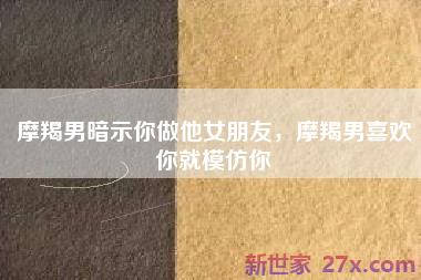 摩羯男暗示你做他女朋友，摩羯男喜欢你就模仿你