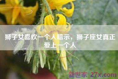 狮子女喜欢一个人暗示，狮子座女真正爱上一个人