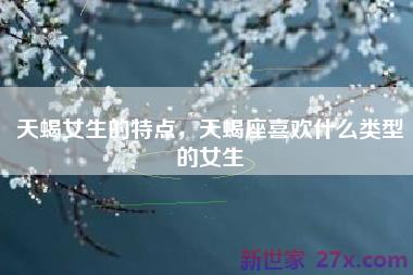 天蝎女生的特点，天蝎座喜欢什么类型的女生