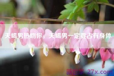 天蝎男热吻你，天蝎男一定要占有身体