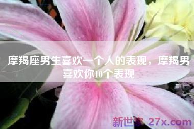 摩羯座男生喜欢一个人的表现，摩羯男喜欢你10个表现