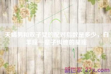 天蝎男和双子女的配对指数是多少，白羊座一辈子纠缠的星座